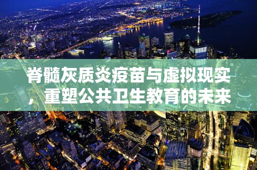 脊髓灰质炎疫苗与虚拟现实，重塑公共卫生教育的未来