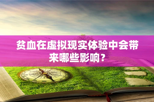 贫血在虚拟现实体验中会带来哪些影响？