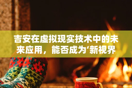 吉安在虚拟现实技术中的未来应用，能否成为‘新视界’的领航者？