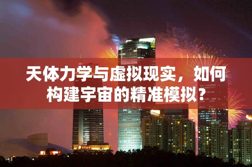 天体力学与虚拟现实，如何构建宇宙的精准模拟？