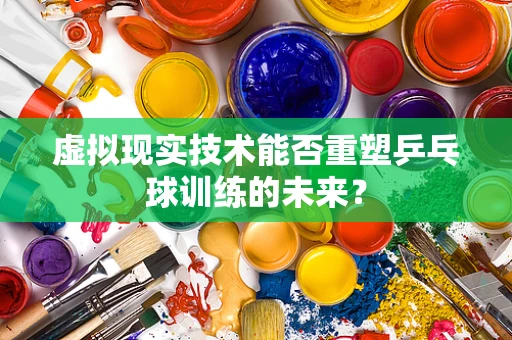 虚拟现实技术能否重塑乒乓球训练的未来？