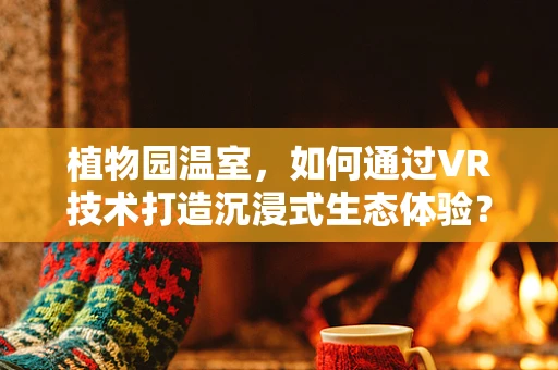 植物园温室，如何通过VR技术打造沉浸式生态体验？