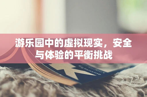 游乐园中的虚拟现实，安全与体验的平衡挑战