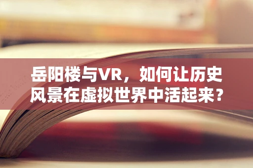 岳阳楼与VR，如何让历史风景在虚拟世界中活起来？