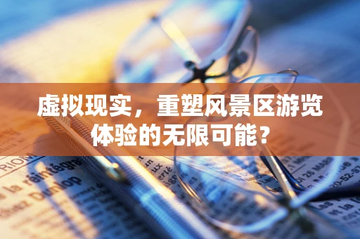 虚拟现实，重塑风景区游览体验的无限可能？