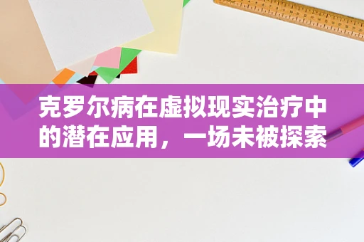 克罗尔病在虚拟现实治疗中的潜在应用，一场未被探索的领域？