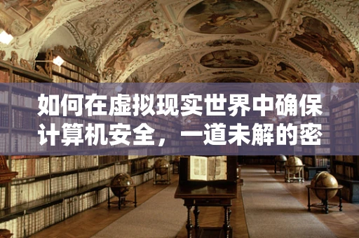 如何在虚拟现实世界中确保计算机安全，一道未解的密码？