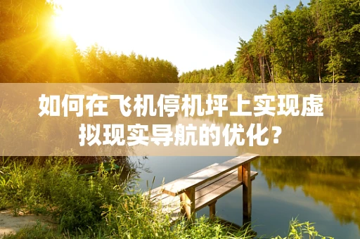 如何在飞机停机坪上实现虚拟现实导航的优化？