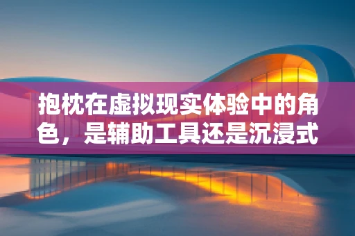 抱枕在虚拟现实体验中的角色，是辅助工具还是沉浸式障碍？