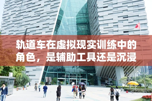 轨道车在虚拟现实训练中的角色，是辅助工具还是沉浸式体验的关键？