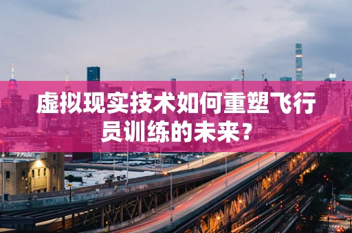虚拟现实技术如何重塑飞行员训练的未来？