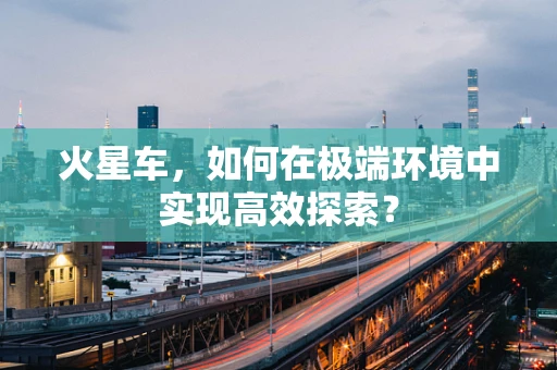 火星车，如何在极端环境中实现高效探索？