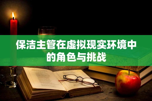 保洁主管在虚拟现实环境中的角色与挑战