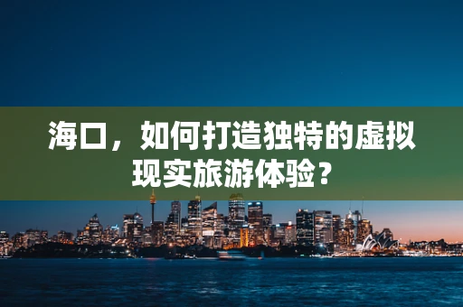 海口，如何打造独特的虚拟现实旅游体验？