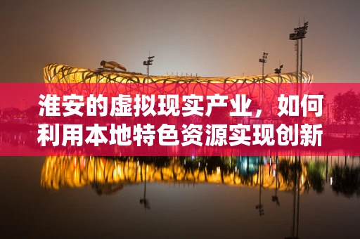 淮安的虚拟现实产业，如何利用本地特色资源实现创新发展？