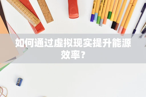 如何通过虚拟现实提升能源效率？