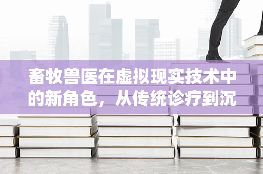 畜牧兽医在虚拟现实技术中的新角色，从传统诊疗到沉浸式培训