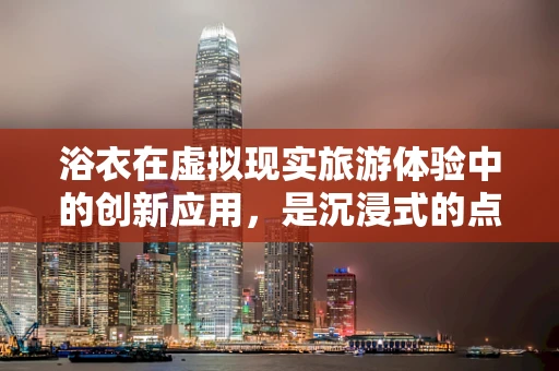 浴衣在虚拟现实旅游体验中的创新应用，是沉浸式的点缀还是功能性的革新？