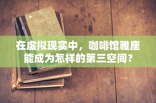 在虚拟现实中，咖啡馆雅座能成为怎样的第三空间？