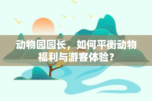 动物园园长，如何平衡动物福利与游客体验？
