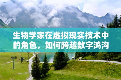 生物学家在虚拟现实技术中的角色，如何跨越数字鸿沟？
