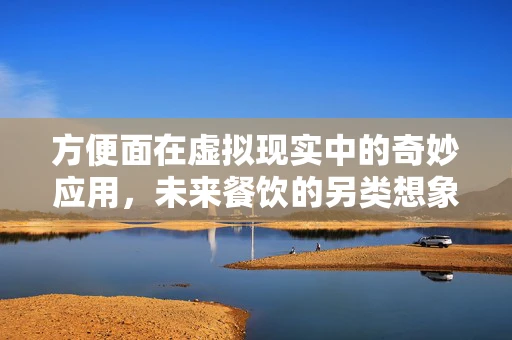 方便面在虚拟现实中的奇妙应用，未来餐饮的另类想象？