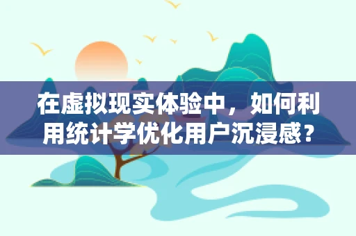 在虚拟现实体验中，如何利用统计学优化用户沉浸感？