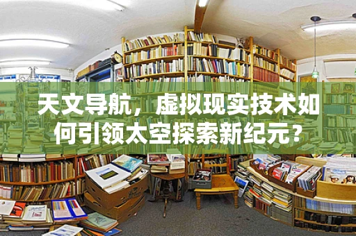 天文导航，虚拟现实技术如何引领太空探索新纪元？