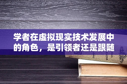 学者在虚拟现实技术发展中的角色，是引领者还是跟随者？