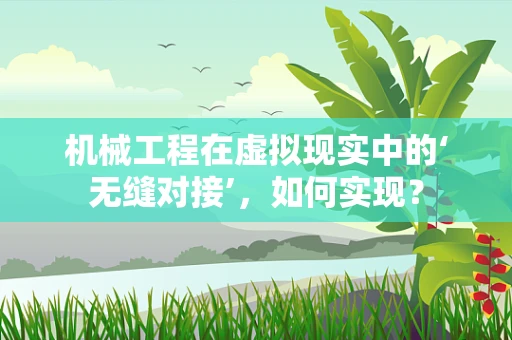 机械工程在虚拟现实中的‘无缝对接’，如何实现？