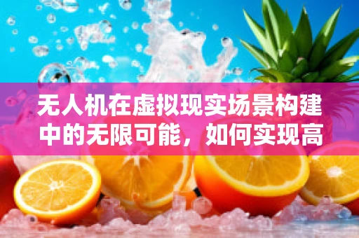 无人机在虚拟现实场景构建中的无限可能，如何实现高效精准的空中视角捕捉？
