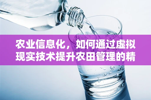农业信息化，如何通过虚拟现实技术提升农田管理的精准度？