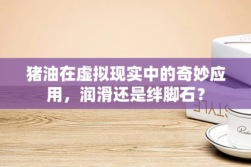 猪油在虚拟现实中的奇妙应用，润滑还是绊脚石？