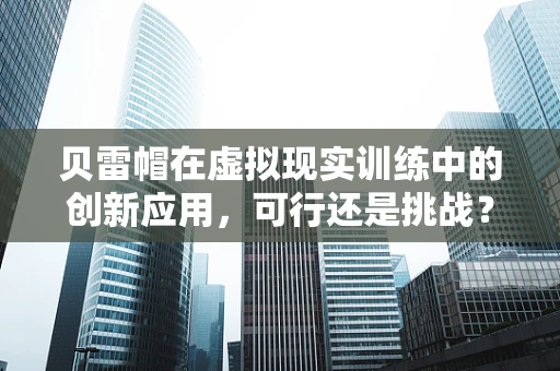 贝雷帽在虚拟现实训练中的创新应用，可行还是挑战？