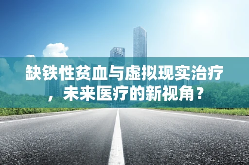 缺铁性贫血与虚拟现实治疗，未来医疗的新视角？