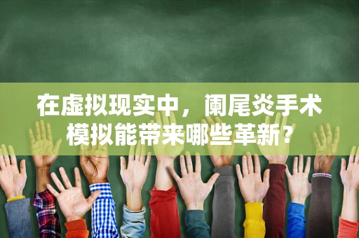 在虚拟现实中，阑尾炎手术模拟能带来哪些革新？