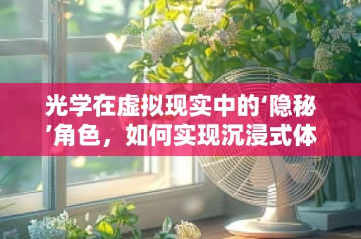 光学在虚拟现实中的‘隐秘’角色，如何实现沉浸式体验？