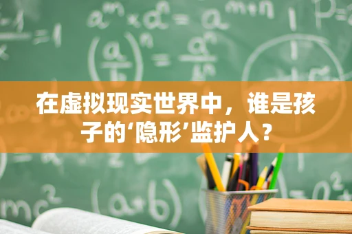在虚拟现实世界中，谁是孩子的‘隐形’监护人？