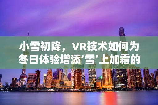 小雪初降，VR技术如何为冬日体验增添‘雪’上加霜的乐趣？