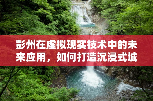 彭州在虚拟现实技术中的未来应用，如何打造沉浸式城市体验？