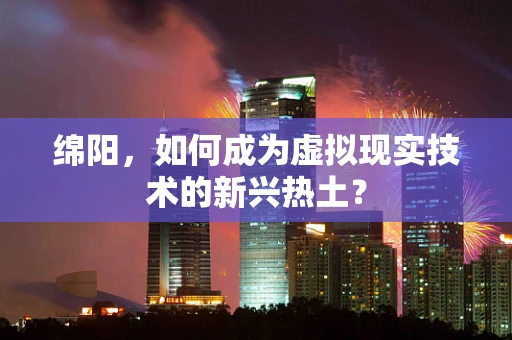 绵阳，如何成为虚拟现实技术的新兴热土？