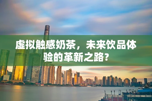 虚拟触感奶茶，未来饮品体验的革新之路？