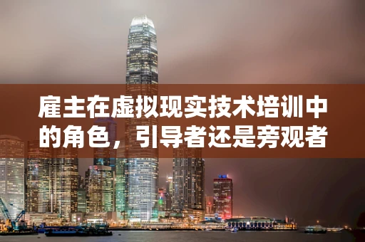 雇主在虚拟现实技术培训中的角色，引导者还是旁观者？