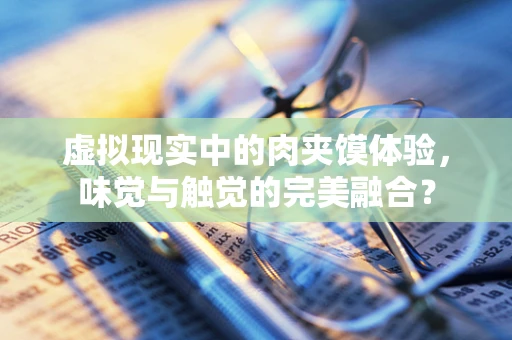 虚拟现实中的肉夹馍体验，味觉与触觉的完美融合？