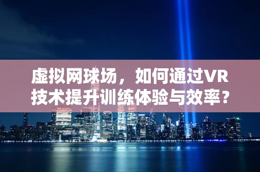虚拟网球场，如何通过VR技术提升训练体验与效率？
