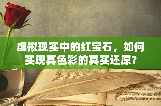虚拟现实中的红宝石，如何实现其色彩的真实还原？