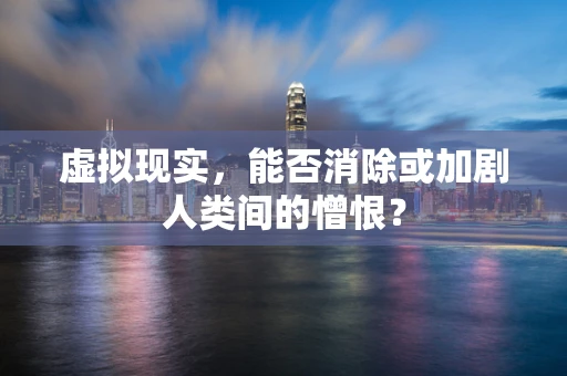虚拟现实，能否消除或加剧人类间的憎恨？