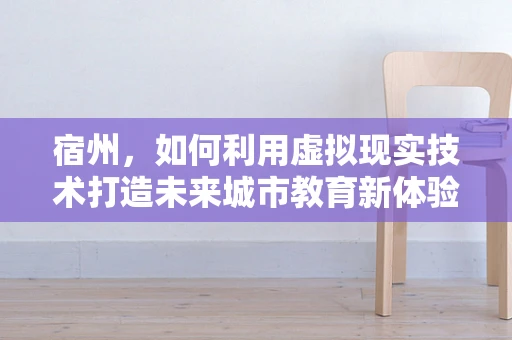 宿州，如何利用虚拟现实技术打造未来城市教育新体验？