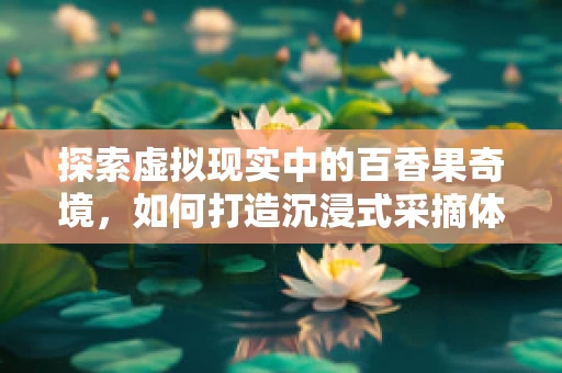 探索虚拟现实中的百香果奇境，如何打造沉浸式采摘体验？