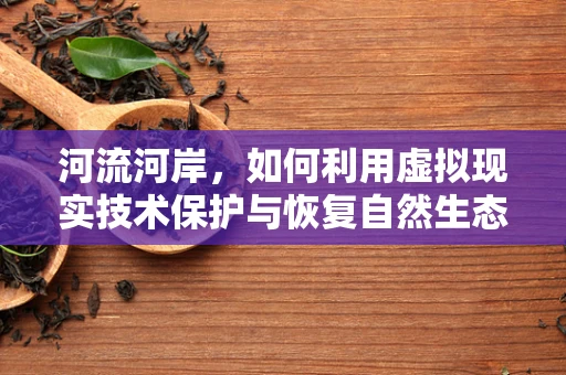 河流河岸，如何利用虚拟现实技术保护与恢复自然生态？